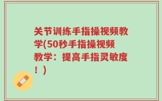 关节训练手指操视频教学(50秒手指操视频教学：提高手指灵敏度！)