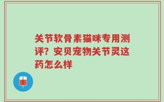 关节软骨素猫咪专用测评？安贝宠物关节灵这药怎么样