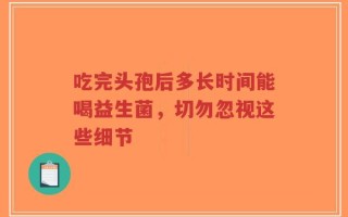 吃完头孢后多长时间能喝益生菌，切勿忽视这些细节