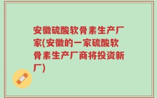 安徽硫酸软骨素生产厂家(安徽的一家硫酸软骨素生产厂商将投资新厂)