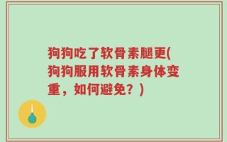 狗狗吃了软骨素腿更(狗狗服用软骨素身体变重，如何避免？)