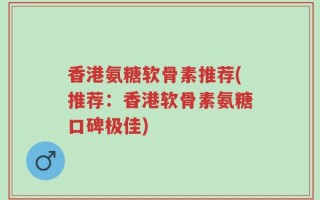香港氨糖软骨素推荐(推荐：香港软骨素氨糖口碑极佳)
