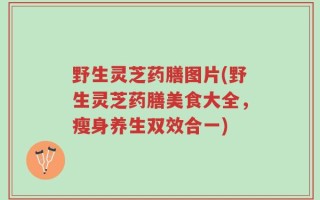 野生灵芝药膳图片(野生灵芝药膳美食大全，瘦身养生双效合一)