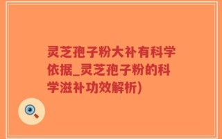 灵芝孢子粉大补有科学依据_灵芝孢子粉的科学滋补功效解析)