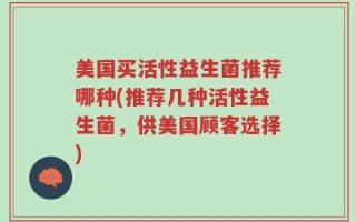 美国买活性益生菌推荐哪种(推荐几种活性益生菌，供美国顾客选择)