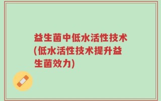益生菌中低水活性技术(低水活性技术提升益生菌效力)