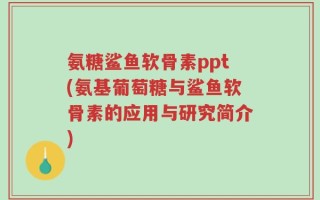氨糖鲨鱼软骨素ppt(氨基葡萄糖与鲨鱼软骨素的应用与研究简介)