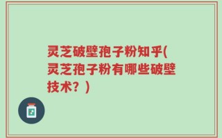 灵芝破壁孢子粉知乎(灵芝孢子粉有哪些破壁技术？)