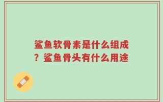 鲨鱼软骨素是什么组成？鲨鱼骨头有什么用途