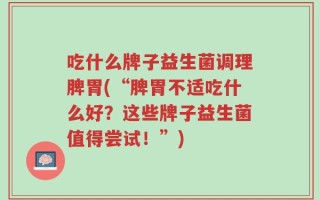 吃什么牌子益生菌调理脾胃(“脾胃不适吃什么好？这些牌子益生菌值得尝试！”)