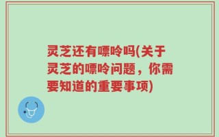 灵芝还有嘌呤吗(关于灵芝的嘌呤问题，你需要知道的重要事项)
