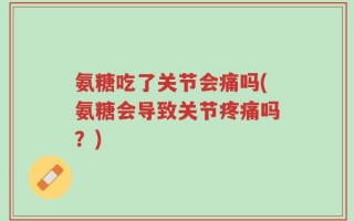 氨糖吃了关节会痛吗(氨糖会导致关节疼痛吗？)