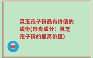 灵芝孢子粉最有价值的成份(珍贵成分：灵芝孢子粉的最高价值)