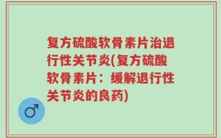 复方硫酸软骨素片治退行性关节炎(复方硫酸软骨素片：缓解退行性关节炎的良药)