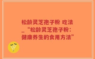 松龄灵芝孢子粉 吃法_“松龄灵芝孢子粉：健康养生的食用方法”