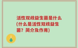 活性双歧益生菌是什么(什么是活性双歧益生菌？简介及作用)