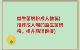益生菌奶粉成人推荐(推荐成人喝的益生菌奶粉，提升肠道健康)