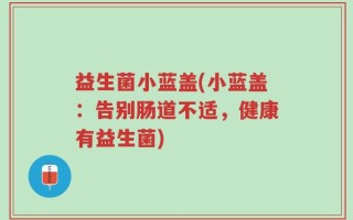 益生菌小蓝盖(小蓝盖：告别肠道不适，健康有益生菌)