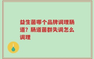 益生菌哪个品牌调理肠道？肠道菌群失调怎么调理