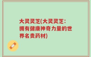 大灵灵芝(大灵灵芝：拥有健康神奇力量的世界名贵药材)