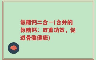 氨糖钙二合一(合并的氨糖钙：双重功效，促进骨骼健康)