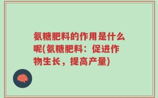 氨糖肥料的作用是什么呢(氨糖肥料：促进作物生长，提高产量)