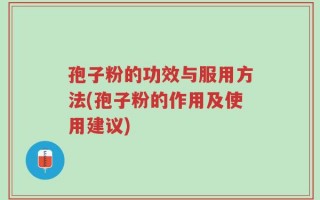 孢子粉的功效与服用方法(孢子粉的作用及使用建议)