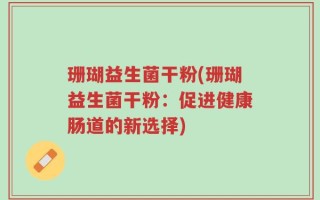珊瑚益生菌干粉(珊瑚益生菌干粉：促进健康肠道的新选择)