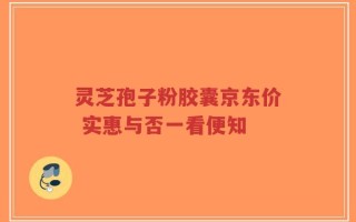 灵芝孢子粉胶囊京东价 实惠与否一看便知