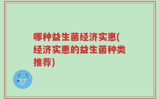 哪种益生菌经济实惠(经济实惠的益生菌种类推荐)