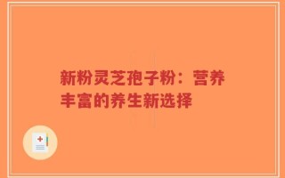 新粉灵芝孢子粉：营养丰富的养生新选择