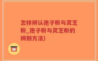 怎样辨认孢子粉与灵芝粉_孢子粉与灵芝粉的辨别方法)