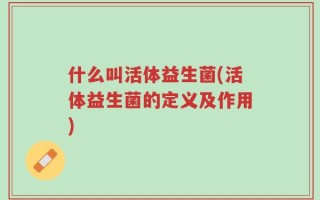 什么叫活体益生菌(活体益生菌的定义及作用)