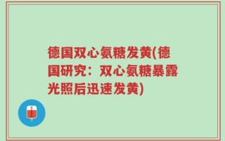 德国双心氨糖发黄(德国研究：双心氨糖暴露光照后迅速发黄)