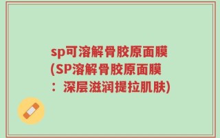 sp可溶解骨胶原面膜(SP溶解骨胶原面膜：深层滋润提拉肌肤)
