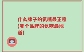 什么牌子的氨糖最正宗(哪个品牌的氨糖最地道)