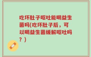 吃坏肚子呕吐能喝益生菌吗(吃坏肚子后，可以喝益生菌缓解呕吐吗？)