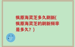枫原海灵芝多久刷新(枫原海灵芝的刷新频率是多久？)