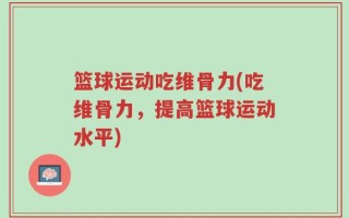 篮球运动吃维骨力(吃维骨力，提高篮球运动水平)