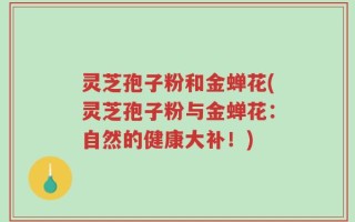 灵芝孢子粉和金蝉花(灵芝孢子粉与金蝉花：自然的健康大补！)