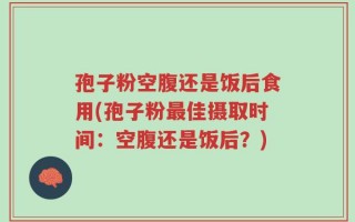 孢子粉空腹还是饭后食用(孢子粉最佳摄取时间：空腹还是饭后？)