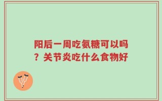 阳后一周吃氨糖可以吗？关节炎吃什么食物好