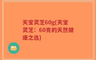 天宝灵芝60g(天宝灵芝：60克的天然健康之选)