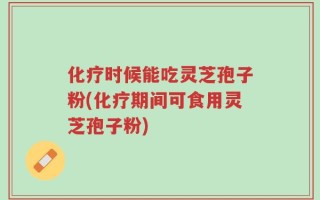 化疗时候能吃灵芝孢子粉(化疗期间可食用灵芝孢子粉)