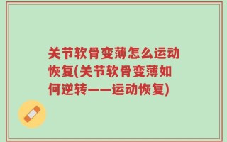 关节软骨变薄怎么运动恢复(关节软骨变薄如何逆转——运动恢复)