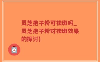 灵芝孢子粉可祛斑吗_灵芝孢子粉对祛斑效果的探讨)