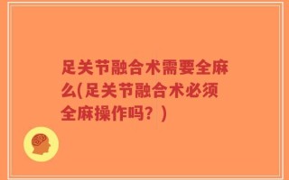 足关节融合术需要全麻么(足关节融合术必须全麻操作吗？)