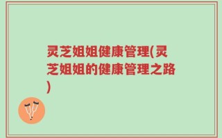 灵芝姐姐健康管理(灵芝姐姐的健康管理之路)