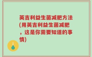 英吉利益生菌减肥方法(用英吉利益生菌减肥，这是你需要知道的事情)