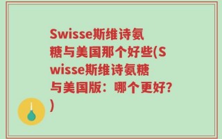 Swisse斯维诗氨糖与美国那个好些(Swisse斯维诗氨糖与美国版：哪个更好？)